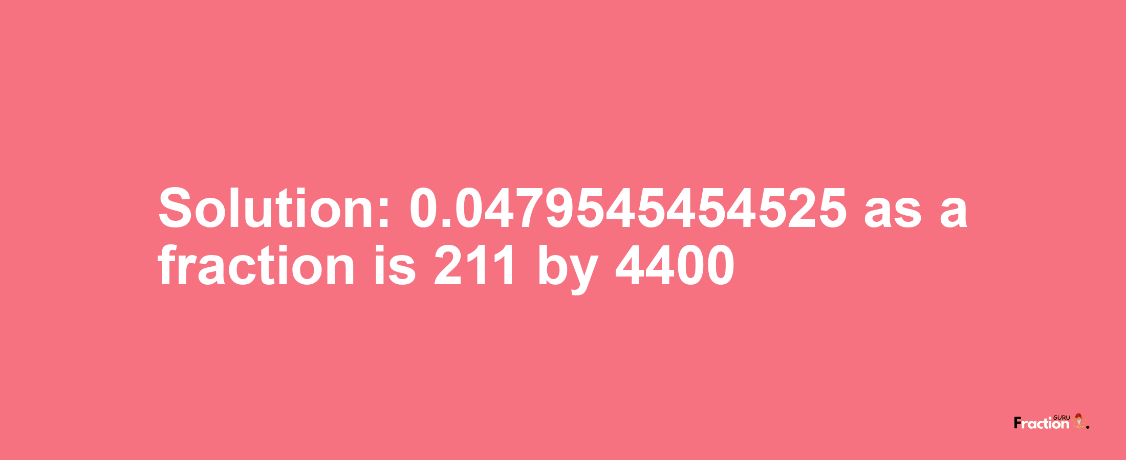 Solution:0.0479545454525 as a fraction is 211/4400